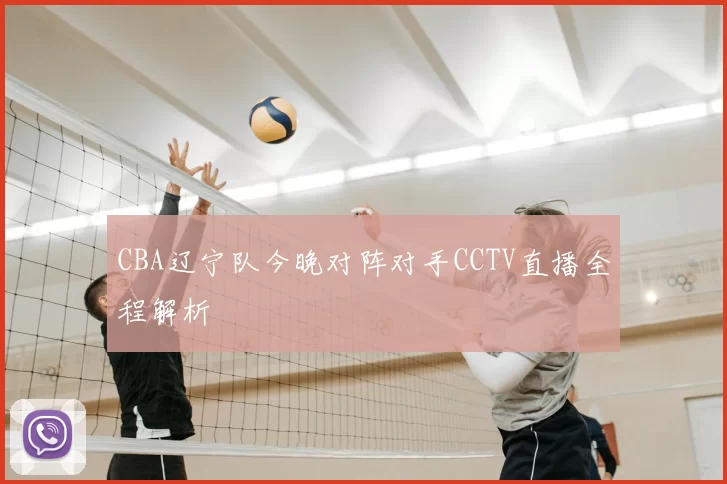 CBA辽宁队今晚对阵对手CCTV直播全程解析