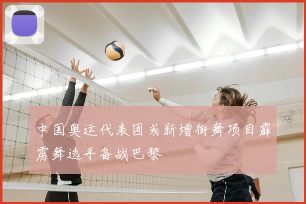 中国奥运代表团或新增街舞项目霹雳舞选手备战巴黎