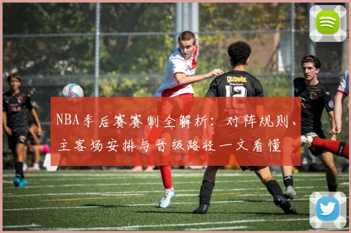 NBA季后赛赛制全解析：对阵规则、主客场安排与晋级路径一文看懂