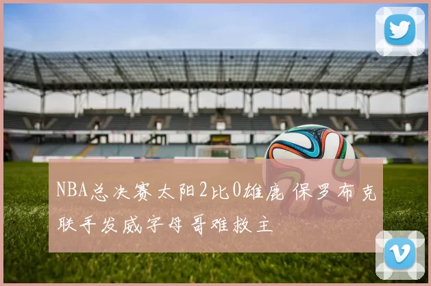 NBA总决赛太阳2比0雄鹿 保罗布克联手发威字母哥难救主