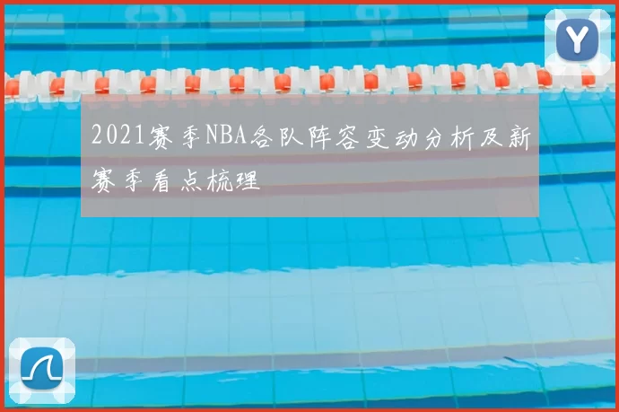 2021赛季NBA各队阵容变动分析及新赛季看点梳理