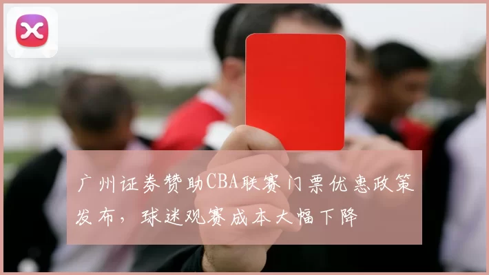 广州证券赞助CBA联赛门票优惠政策发布，球迷观赛成本大幅下降