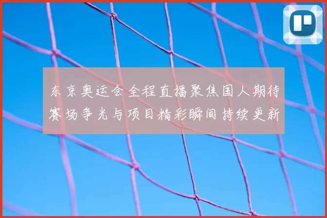 东京奥运会全程直播聚焦国人期待赛场争光与项目精彩瞬间持续更新