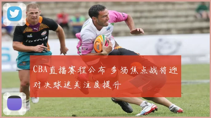 CBA直播赛程公布 多场焦点战将迎对决球迷关注度提升