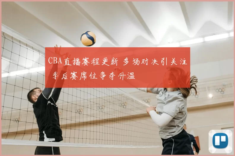 CBA直播赛程更新 多场对决引关注 季后赛席位争夺升温