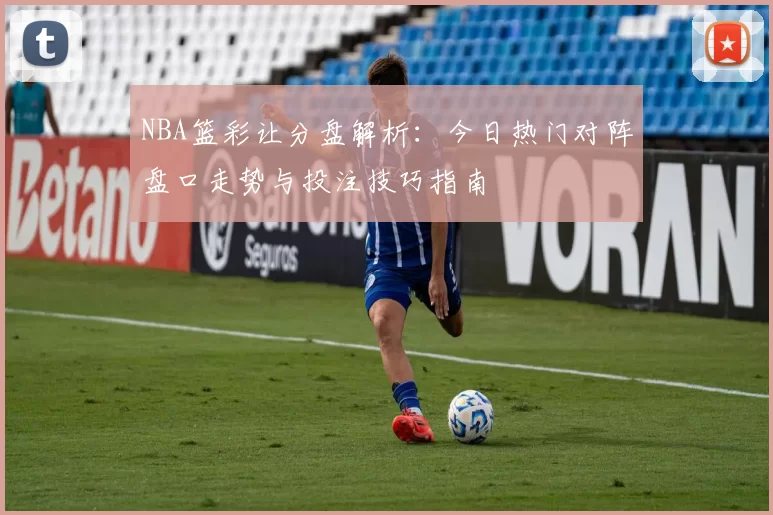 NBA篮彩让分盘解析:今日热门对阵盘口走势与投注技巧指南