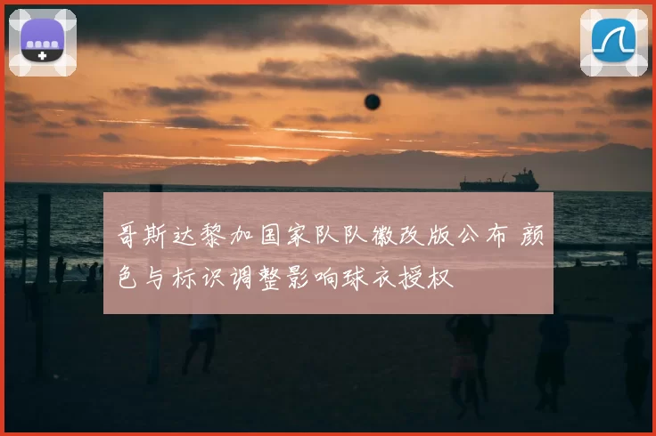 哥斯达黎加国家队队徽改版公布 颜色与标识调整影响球衣授权