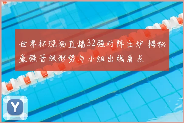 世界杯现场直播32强对阵出炉 揭秘豪强晋级形势与小组出线看点
