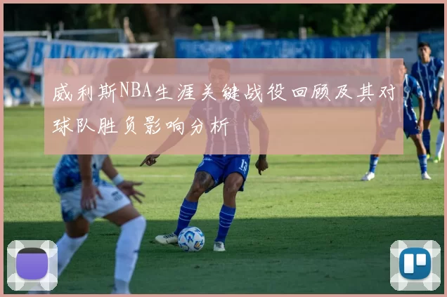 威利斯NBA生涯关键战役回顾及其对球队胜负影响分析