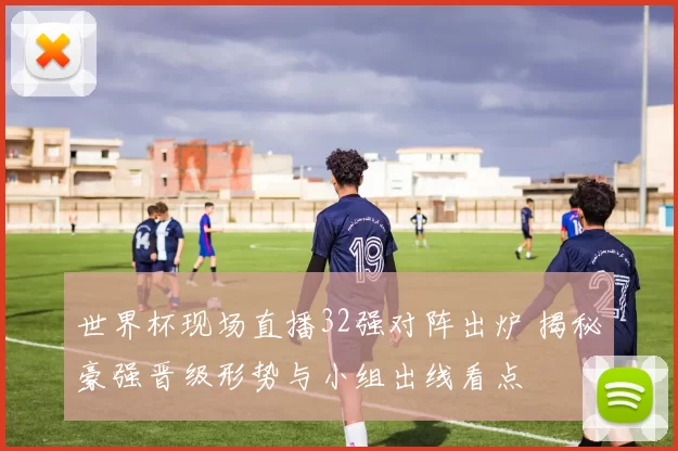 世界杯现场直播32强对阵出炉 揭秘豪强晋级形势与小组出线看点