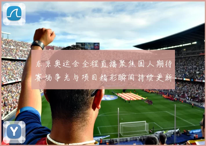 东京奥运会全程直播聚焦国人期待赛场争光与项目精彩瞬间持续更新