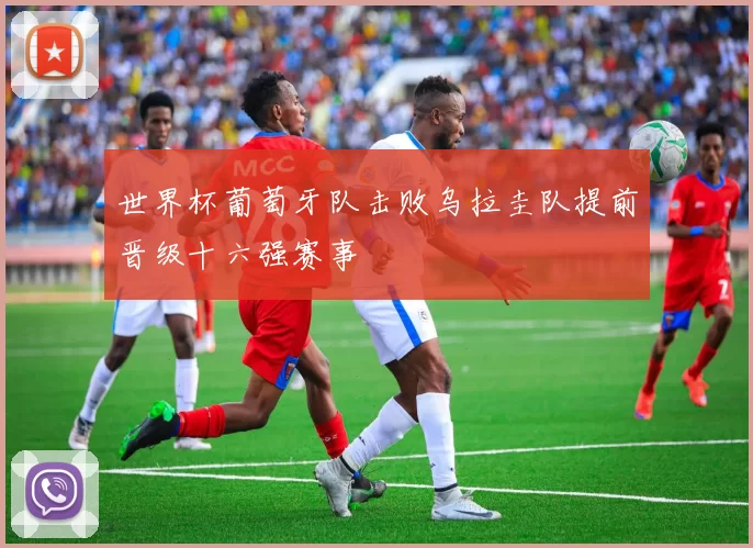 世界杯葡萄牙队击败乌拉圭队提前晋级十六强赛事