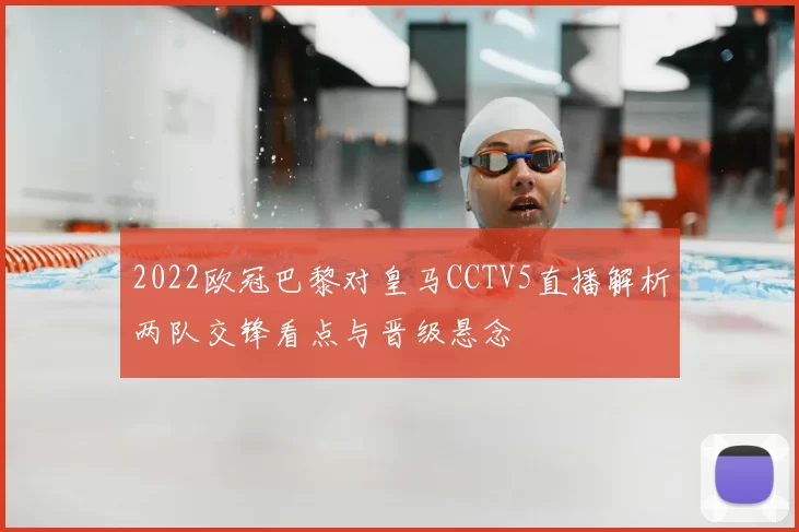 2022欧冠巴黎对皇马CCTV5直播解析两队交锋看点与晋级悬念
