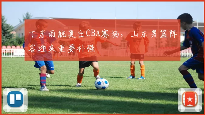 丁彦雨航复出CBA赛场，山东男篮阵容迎来重要补强