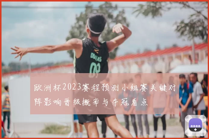 欧洲杯2023赛程预测小组赛关键对阵影响晋级概率与夺冠看点