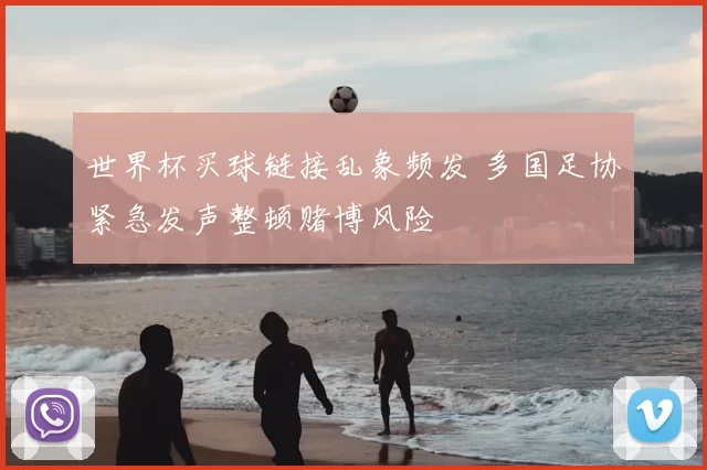 世界杯买球链接乱象频发 多国足协紧急发声整顿赌博风险
