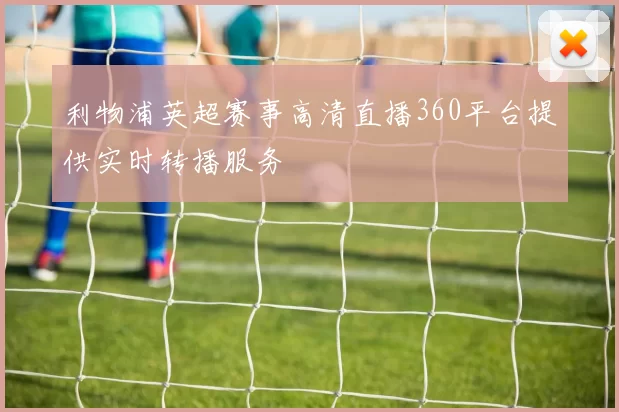 利物浦英超赛事高清直播360平台提供实时转播服务