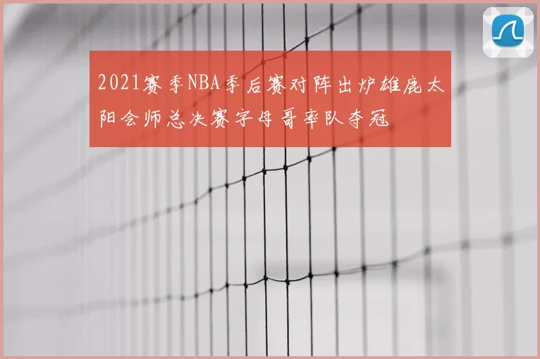 2021赛季NBA季后赛对阵出炉雄鹿太阳会师总决赛字母哥率队夺冠