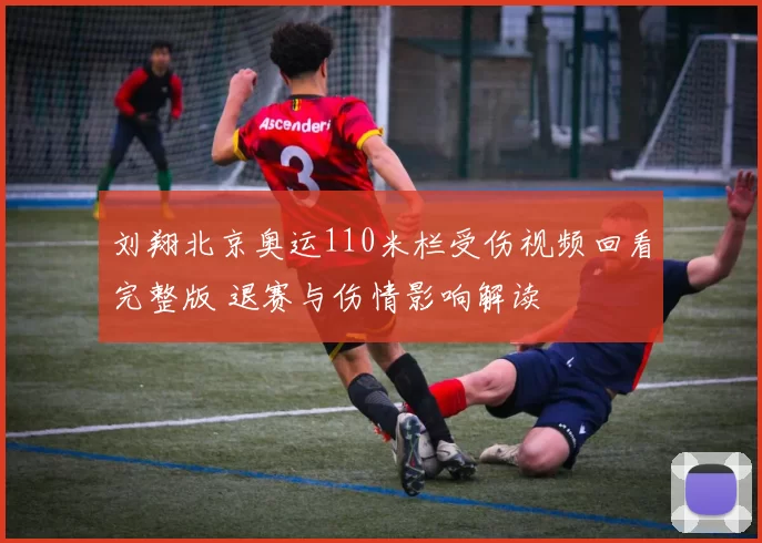 刘翔北京奥运110米栏受伤视频回看完整版 退赛与伤情影响解读