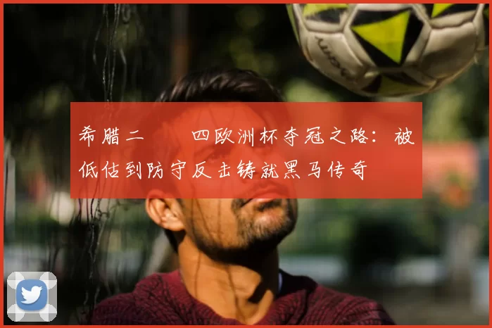 希腊二〇〇四欧洲杯夺冠之路:被低估到防守反击铸就黑马传奇