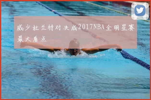 威少杜兰特对决成2017NBA全明星赛最大看点
