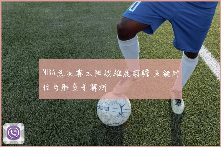 NBA总决赛太阳战雄鹿前瞻 关键对位与胜负手解析