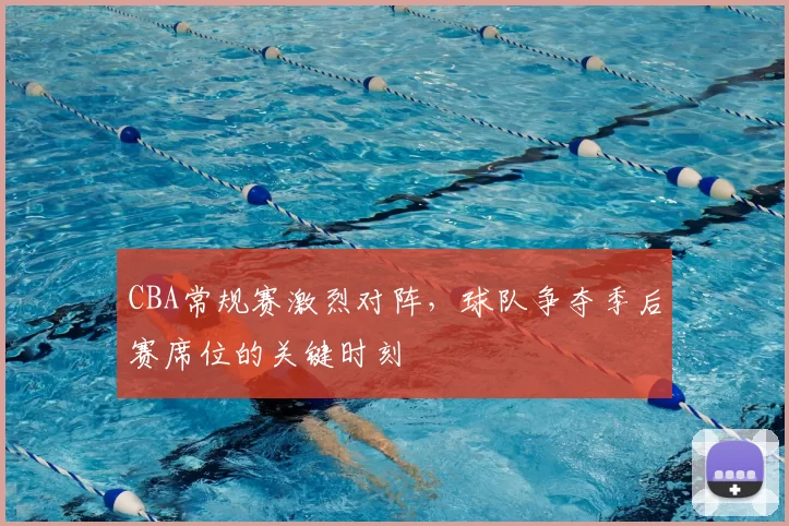 CBA常规赛激烈对阵，球队争夺季后赛席位的关键时刻