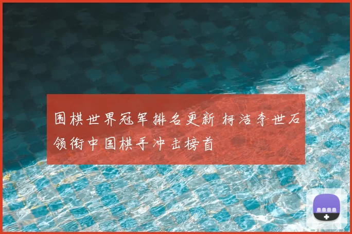 围棋世界冠军排名更新 柯洁李世石领衔中国棋手冲击榜首