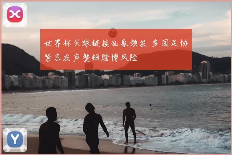 世界杯买球链接乱象频发 多国足协紧急发声整顿赌博风险