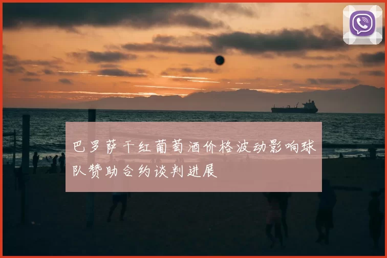 巴罗萨干红葡萄酒价格波动影响球队赞助合约谈判进展