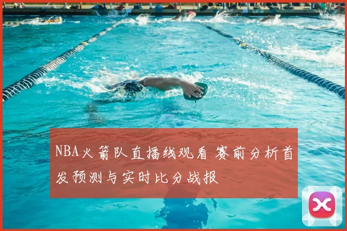 NBA火箭队直播线观看 赛前分析首发预测与实时比分战报