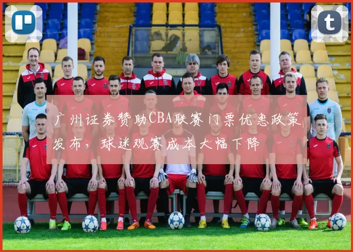 广州证券赞助CBA联赛门票优惠政策发布，球迷观赛成本大幅下降