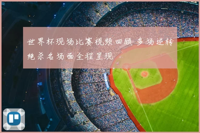 世界杯现场比赛视频回顾 多场逆转绝杀名场面全程呈现