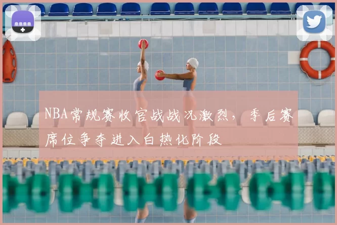 NBA常规赛收官战战况激烈,季后赛席位争夺进入白热化阶段