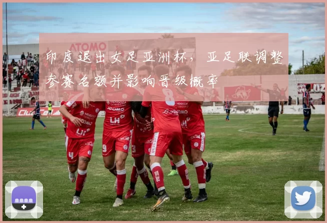 印度退出女足亚洲杯,亚足联调整参赛名额并影响晋级概率