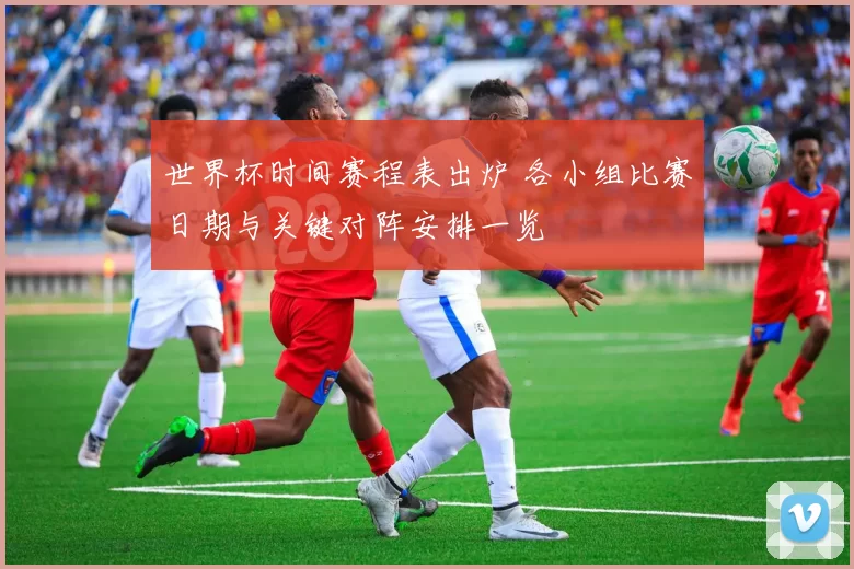 世界杯时间赛程表出炉 各小组比赛日期与关键对阵安排一览