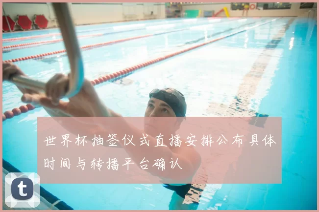 世界杯抽签仪式直播安排公布具体时间与转播平台确认