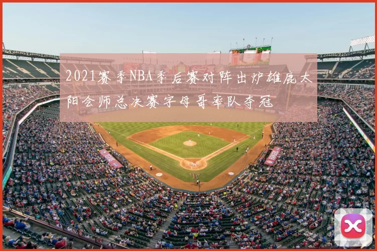 2021赛季NBA季后赛对阵出炉雄鹿太阳会师总决赛字母哥率队夺冠