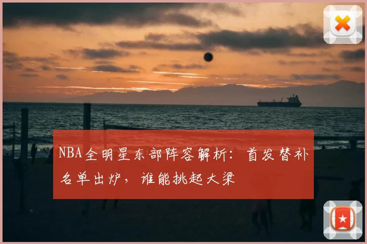 NBA全明星东部阵容解析:首发替补名单出炉,谁能挑起大梁