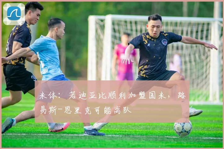 米体：若迪亚比顺利加盟国米，路易斯-恩里克可能离队