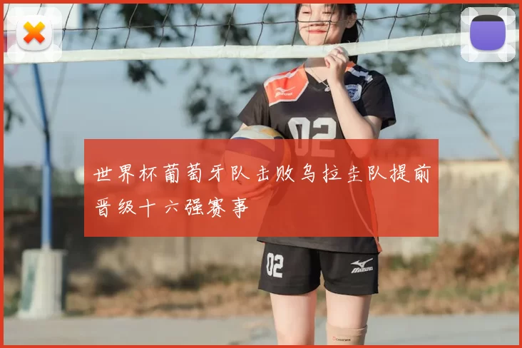 世界杯葡萄牙队击败乌拉圭队提前晋级十六强赛事