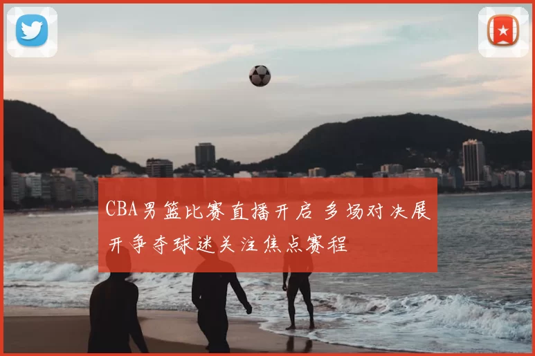 CBA男篮比赛直播开启 多场对决展开争夺球迷关注焦点赛程