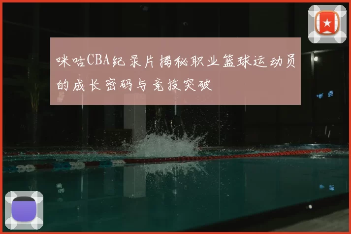 咪咕CBA纪录片揭秘职业篮球运动员的成长密码与竞技突破