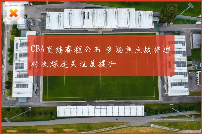 CBA直播赛程公布 多场焦点战将迎对决球迷关注度提升