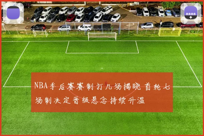 NBA季后赛赛制打几场揭晓 首轮七场制决定晋级悬念持续升温