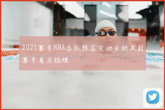 2021赛季NBA各队阵容变动分析及新赛季看点梳理
