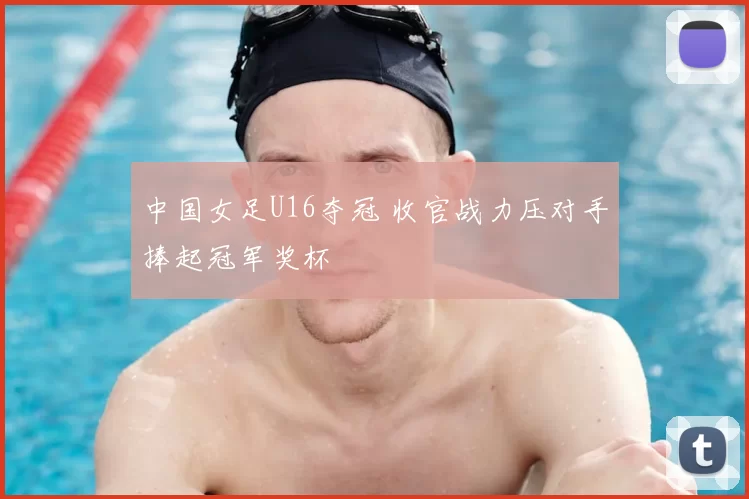 中国女足U16夺冠 收官战力压对手捧起冠军奖杯