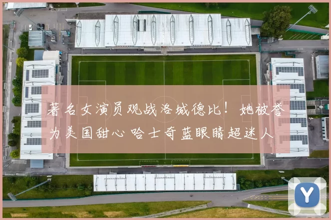 著名女演员观战洛城德比!她被誉为美国甜心 哈士奇蓝眼睛超迷人