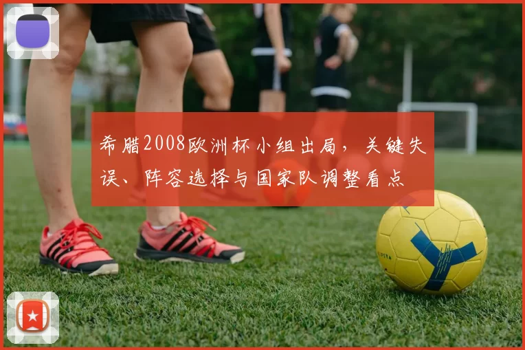 希腊2008欧洲杯小组出局,关键失误、阵容选择与国家队调整看点