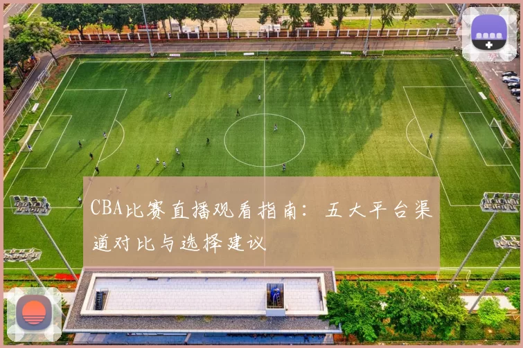CBA比赛直播观看指南：五大平台渠道对比与选择建议
